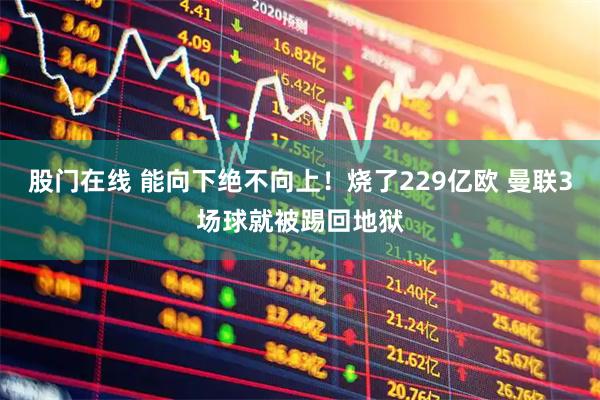 股门在线 能向下绝不向上！烧了229亿欧 曼联3场球就被踢回地狱