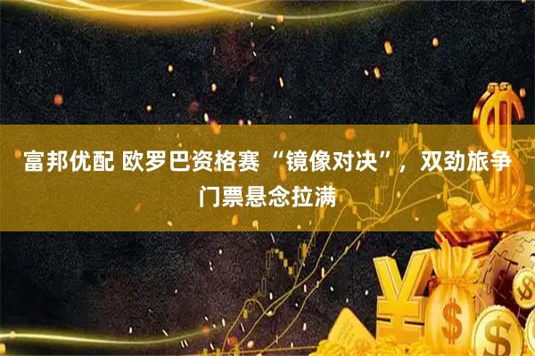 富邦优配 欧罗巴资格赛 “镜像对决”，双劲旅争门票悬念拉满