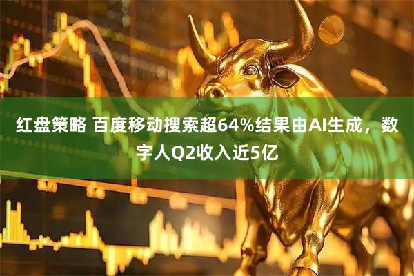 红盘策略 百度移动搜索超64%结果由AI生成，数字人Q2收入近5亿