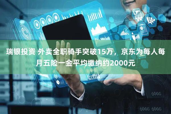 瑞银投资 外卖全职骑手突破15万，京东为每人每月五险一金平均缴纳约2000元