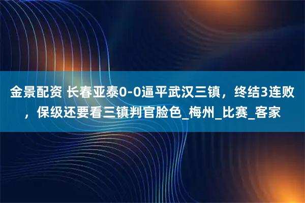 金景配资 长春亚泰0-0逼平武汉三镇，终结3连败，保级还要看三镇判官脸色_梅州_比赛_客家