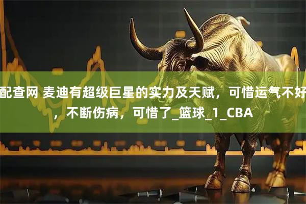 配查网 麦迪有超级巨星的实力及天赋，可惜运气不好，不断伤病，可惜了_篮球_1_CBA