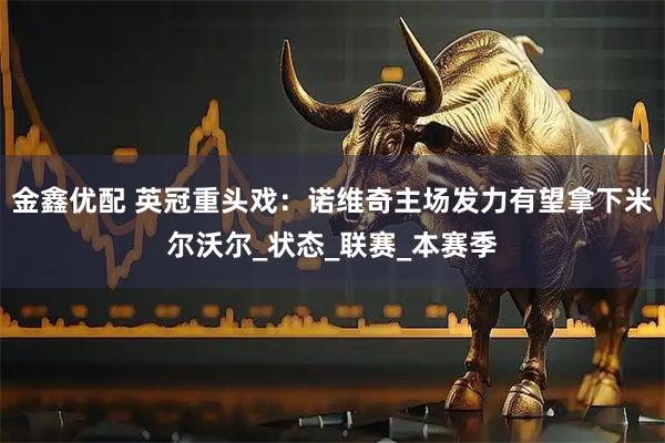 金鑫优配 英冠重头戏：诺维奇主场发力有望拿下米尔沃尔_状态_联赛_本赛季