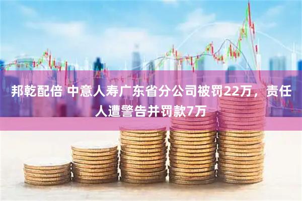 邦乾配倍 中意人寿广东省分公司被罚22万，责任人遭警告并罚款7万