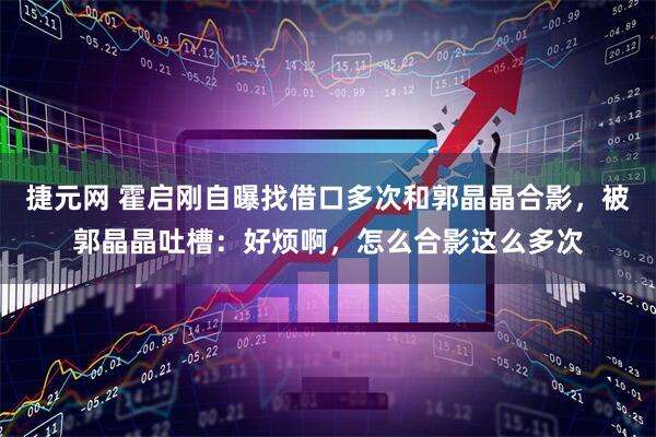 捷元网 霍启刚自曝找借口多次和郭晶晶合影，被郭晶晶吐槽：好烦啊，怎么合影这么多次
