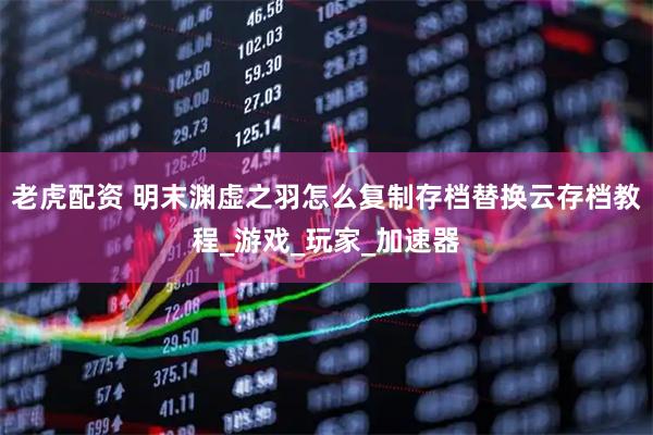 老虎配资 明末渊虚之羽怎么复制存档替换云存档教程_游戏_玩家_加速器