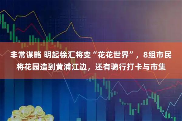 非常谋略 明起徐汇将变“花花世界”，8组市民将花园造到黄浦江边，还有骑行打卡与市集