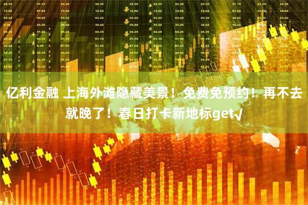 亿利金融 上海外滩隐藏美景！免费免预约！再不去就晚了！春日打卡新地标get√