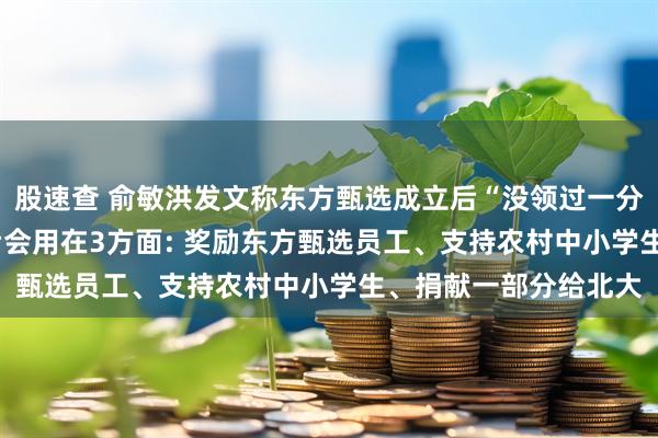 股速查 俞敏洪发文称东方甄选成立后“没领过一分钱工资”, 股权兑现后会用在3方面: 奖励东方甄选员工、支持农村中小学生、捐献一部分给北大