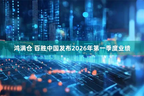 鸿满仓 百胜中国发布2026年第一季度业绩