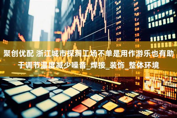 聚创优配 浙江城市探洞工场不单是用作游乐也有助于调节温度减少噪音_焊接_装饰_整体环境