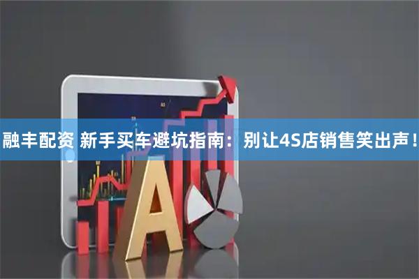 融丰配资 新手买车避坑指南：别让4S店销售笑出声！