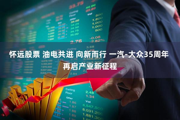 怀远股票 油电共进 向新而行 一汽-大众35周年 再启产业新征程