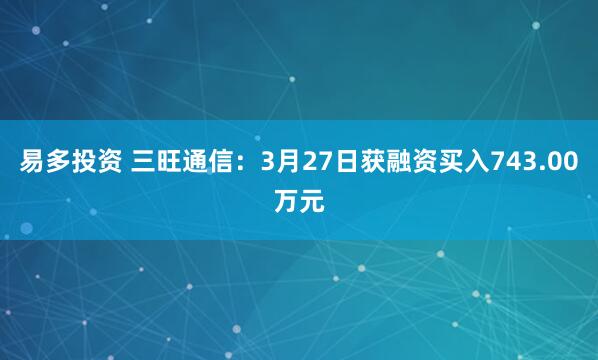 易多投资 三旺通信：3月27日获融资买入743.00万元