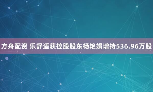 方舟配资 乐舒适获控股股东杨艳娟增持536.96万股