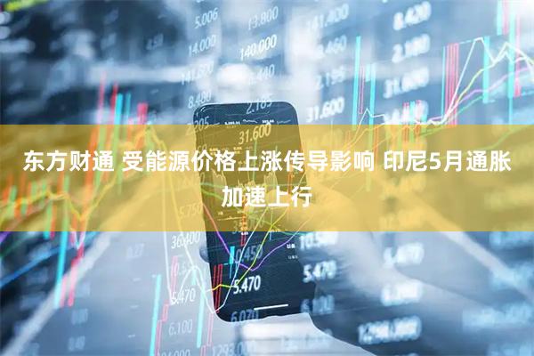 东方财通 受能源价格上涨传导影响 印尼5月通胀加速上行